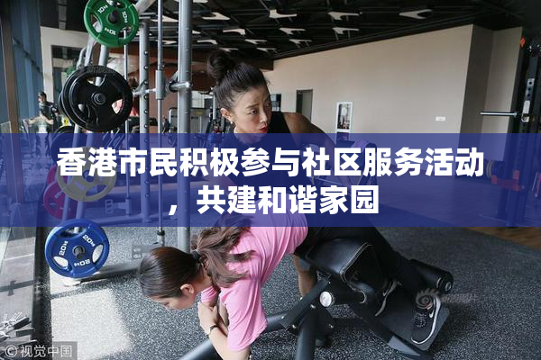 香港市民积极参与社区服务活动，共建和谐家园
