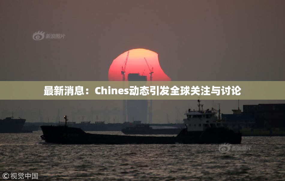 最新消息：Chines动态引发全球关注与讨论