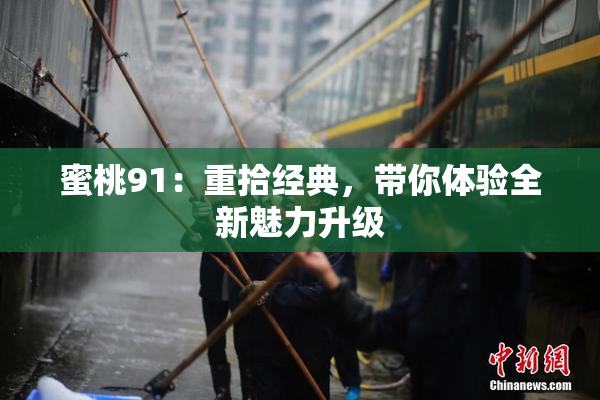 蜜桃91：重拾经典，带你体验全新魅力升级