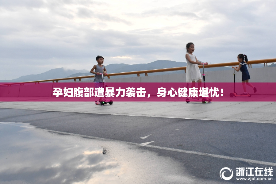 孕妇腹部遭暴力袭击，身心健康堪忧！