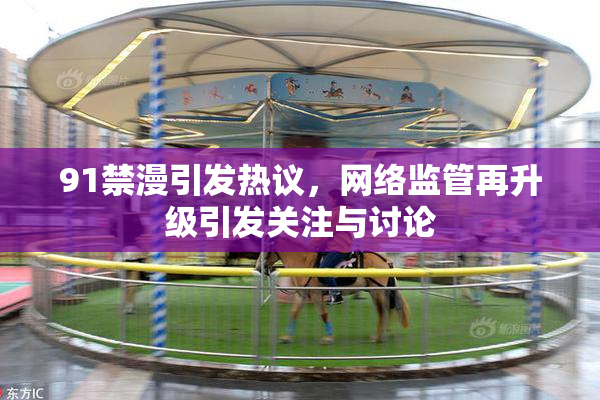 91禁漫引发热议，网络监管再升级引发关注与讨论