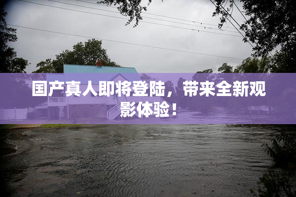 国产真人即将登陆，带来全新观影体验！