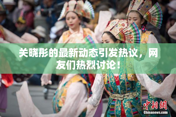 关晓彤的最新动态引发热议，网友们热烈讨论！