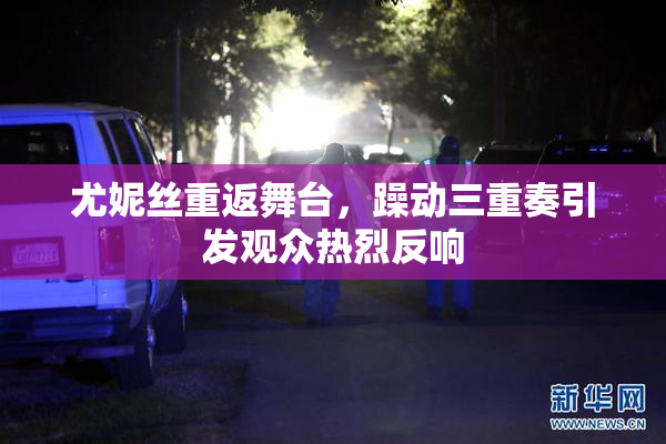 尤妮丝重返舞台，躁动三重奏引发观众热烈反响