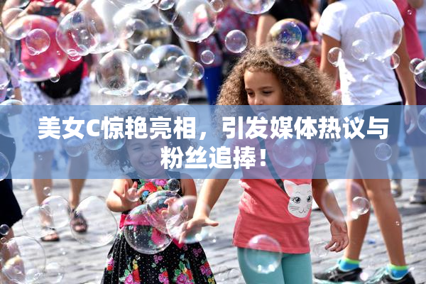美女C惊艳亮相，引发媒体热议与粉丝追捧！