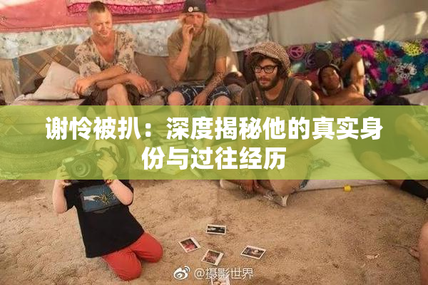 谢怜被扒：深度揭秘他的真实身份与过往经历