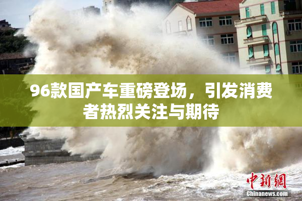 96款国产车重磅登场，引发消费者热烈关注与期待