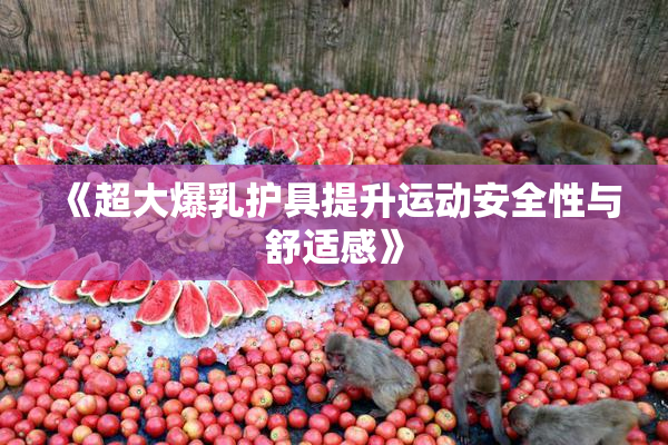 《超大爆乳护具提升运动安全性与舒适感》