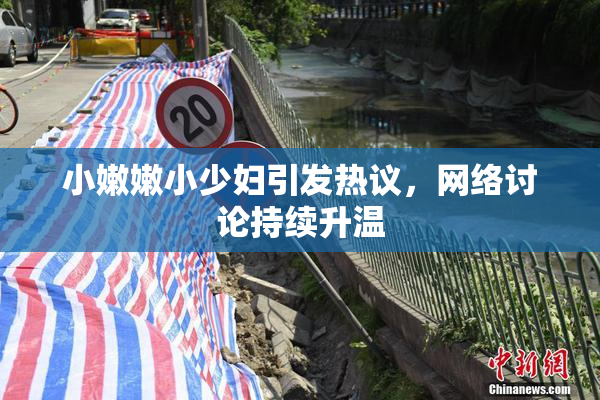 小嫩嫩小少妇引发热议，网络讨论持续升温