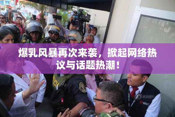 爆乳风暴再次来袭，掀起网络热议与话题热潮！