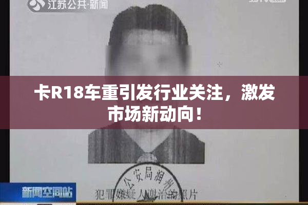 卡R18车重引发行业关注，激发市场新动向！