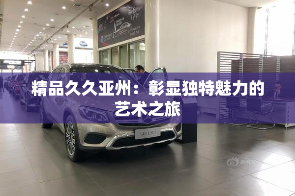 精品久久亚州：彰显独特魅力的艺术之旅