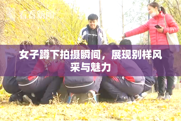 女子蹲下拍摄瞬间，展现别样风采与魅力