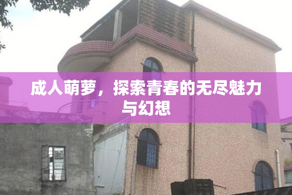 成人萌萝，探索青春的无尽魅力与幻想