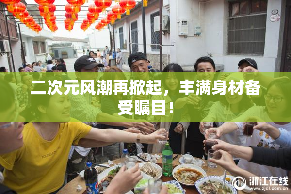 二次元风潮再掀起，丰满身材备受瞩目！