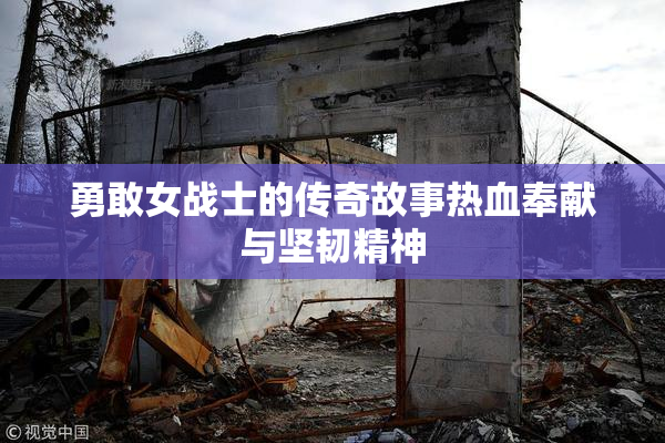 勇敢女战士的传奇故事热血奉献与坚韧精神