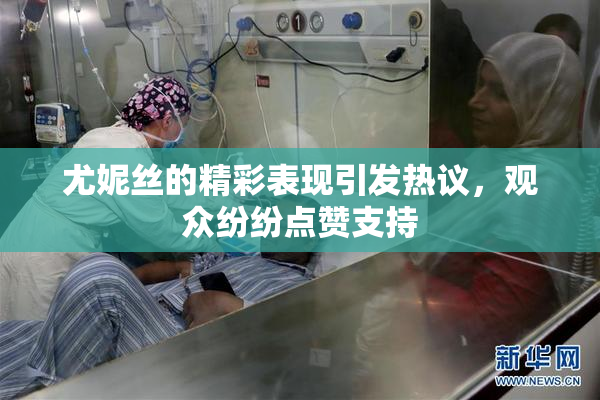 尤妮丝的精彩表现引发热议，观众纷纷点赞支持