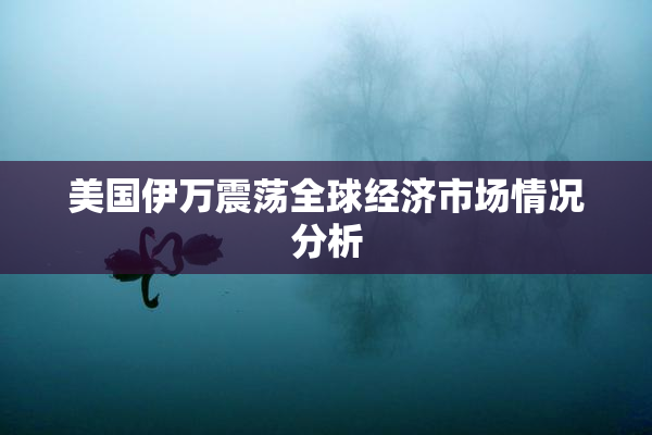 美国伊万震荡全球经济市场情况分析