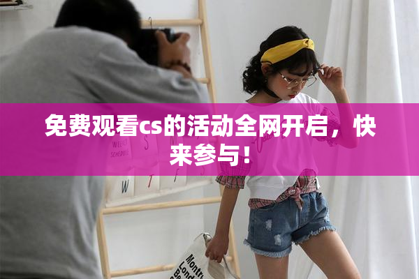 免费观看cs的活动全网开启，快来参与！