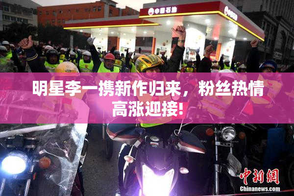 明星李一携新作归来，粉丝热情高涨迎接!