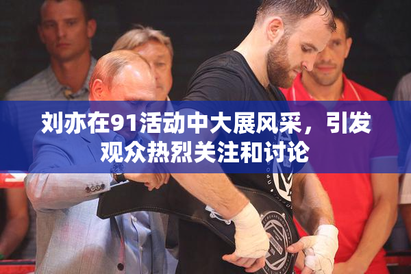 刘亦在91活动中大展风采，引发观众热烈关注和讨论
