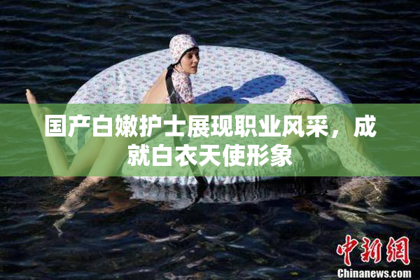 国产白嫩护士展现职业风采，成就白衣天使形象