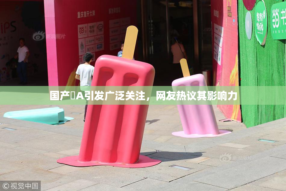 国产婬A引发广泛关注，网友热议其影响力