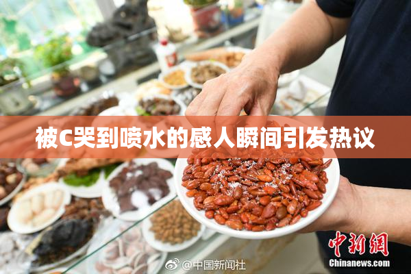 被C哭到喷水的感人瞬间引发热议
