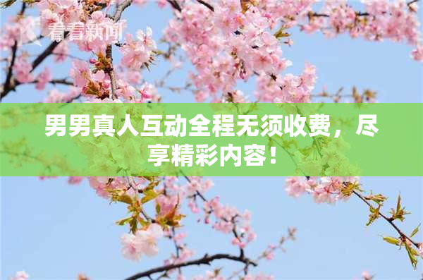 男男真人互动全程无须收费，尽享精彩内容！