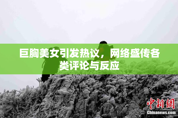 巨胸美女引发热议，网络盛传各类评论与反应
