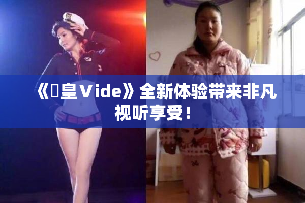 《嘼皇Ⅴide》全新体验带来非凡视听享受！