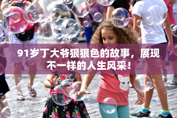 91岁丁大爷狠狠色的故事，展现不一样的人生风采！