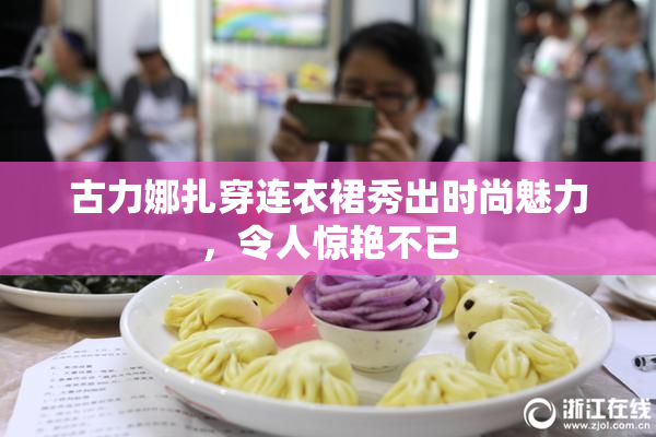 古力娜扎穿连衣裙秀出时尚魅力，令人惊艳不已
