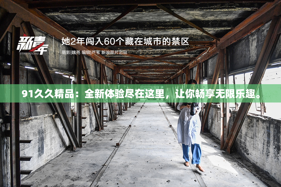 91久久精品：全新体验尽在这里，让你畅享无限乐趣。
