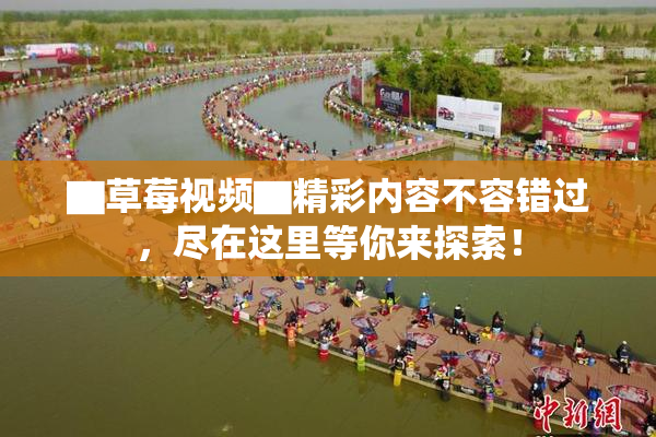 ▇草莓视频▇精彩内容不容错过，尽在这里等你来探索！