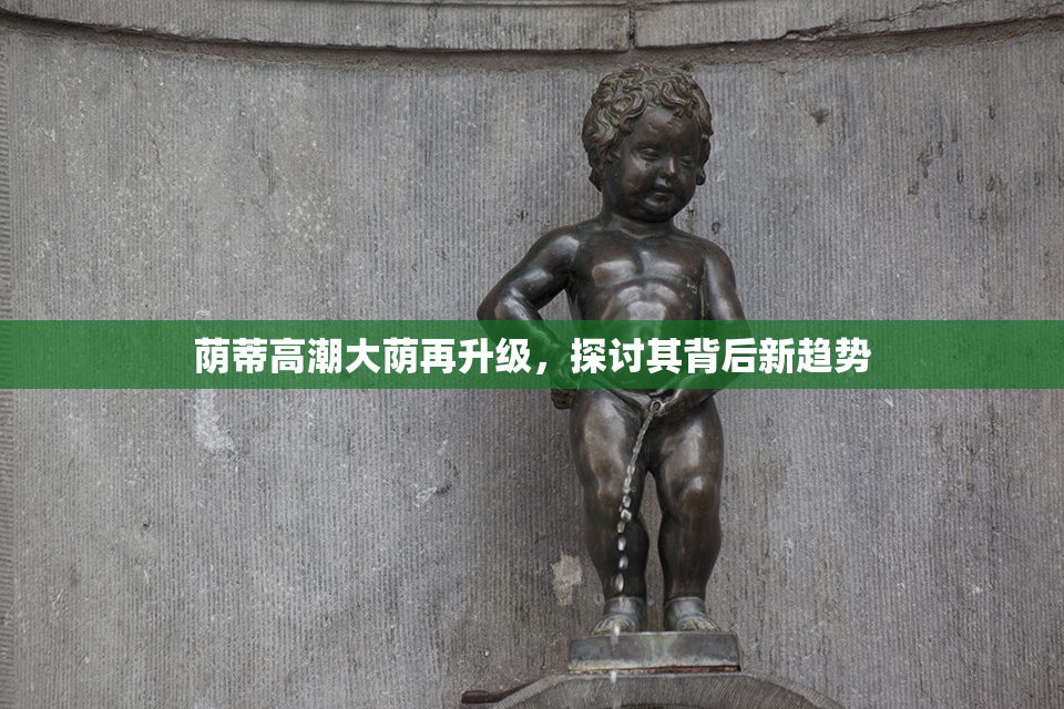 荫蒂高潮大荫再升级，探讨其背后新趋势