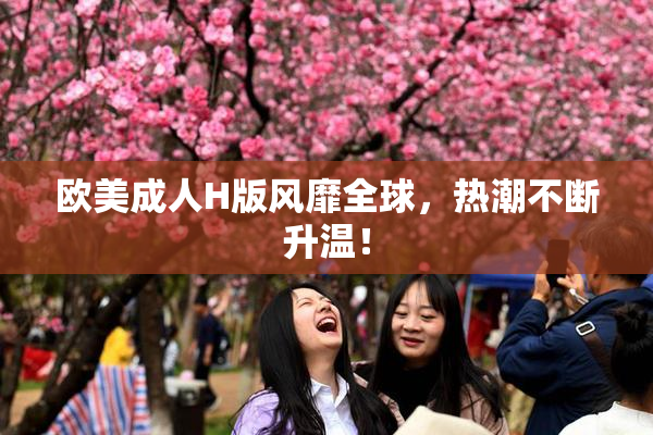 欧美成人H版风靡全球，热潮不断升温！