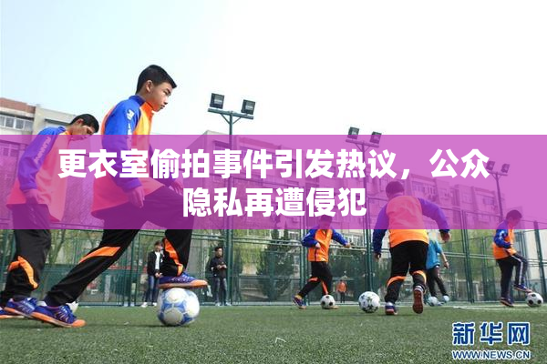 更衣室偷拍事件引发热议，公众隐私再遭侵犯