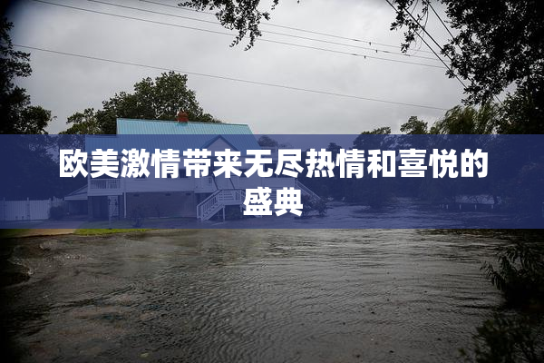 欧美激情带来无尽热情和喜悦的盛典
