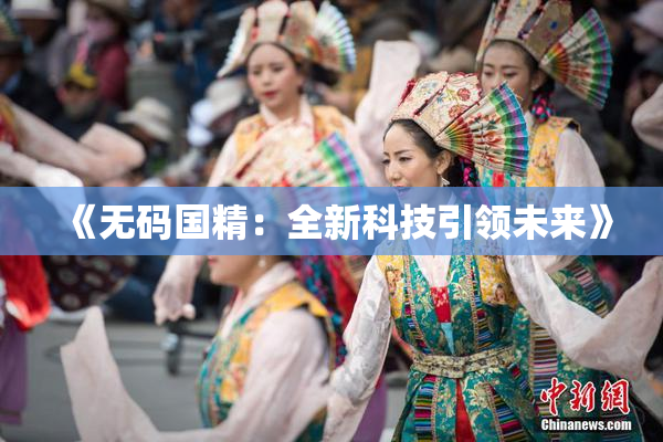 《无码国精：全新科技引领未来》