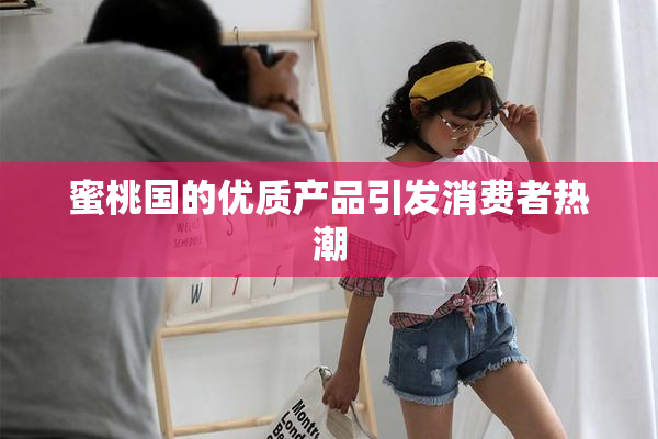 蜜桃国的优质产品引发消费者热潮