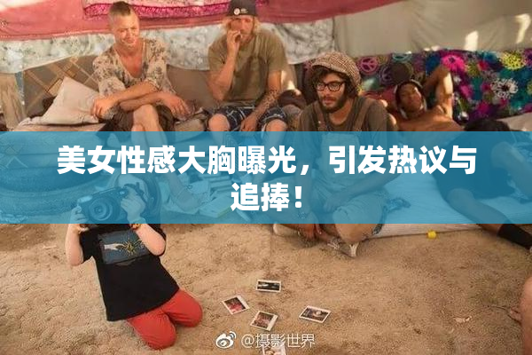 美女性感大胸曝光，引发热议与追捧！