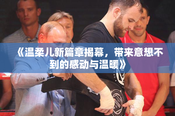 《温柔儿新篇章揭幕，带来意想不到的感动与温暖》