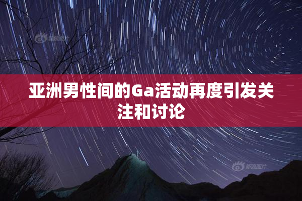 亚洲男性间的Ga活动再度引发关注和讨论