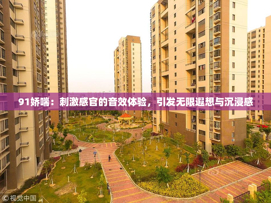 91娇喘：刺激感官的音效体验，引发无限遐想与沉浸感