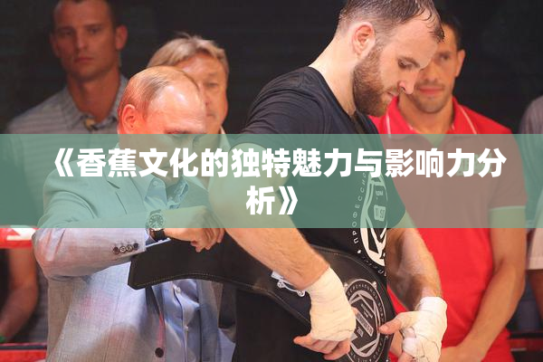 《香蕉文化的独特魅力与影响力分析》