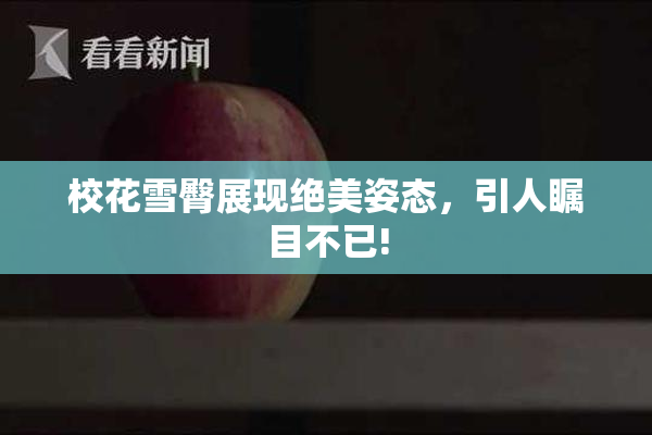 校花雪臀展现绝美姿态，引人瞩目不已!