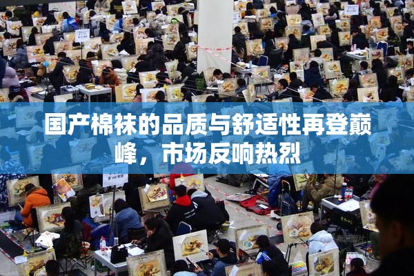 国产棉袜的品质与舒适性再登巅峰，市场反响热烈