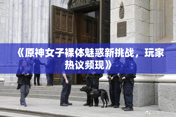 《原神女子裸体魅惑新挑战，玩家热议频现》