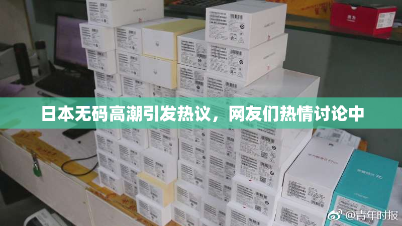 日本无码高潮引发热议，网友们热情讨论中